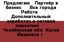 Предлагаю : Партнёр в бизнес   - Все города Работа » Дополнительный заработок и сетевой маркетинг   . Челябинская обл.,Катав-Ивановск г.